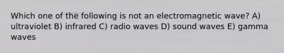 Which one of the following is not an electromagnetic wave? A) ultraviolet B) infrared C) radio waves D) sound waves E) gamma waves