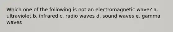 Which one of the following is not an electromagnetic wave? a. ultraviolet b. infrared c. radio waves d. sound waves e. gamma waves