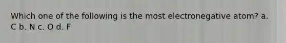 Which one of the following is the most electronegative atom? a. C b. N c. O d. F