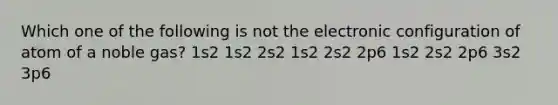 Which one of the following is not the electronic configuration of atom of a noble gas? 1s2 1s2 2s2 1s2 2s2 2p6 1s2 2s2 2p6 3s2 3p6