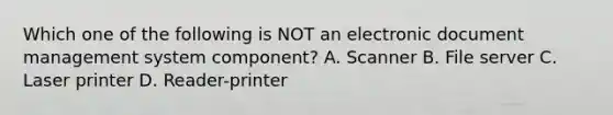 Which one of the following is NOT an electronic document management system component? A. Scanner B. File server C. Laser printer D. Reader-printer