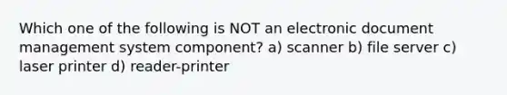 Which one of the following is NOT an electronic document management system component? a) scanner b) file server c) laser printer d) reader-printer