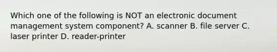 Which one of the following is NOT an electronic document management system component? A. scanner B. file server C. laser printer D. reader-printer