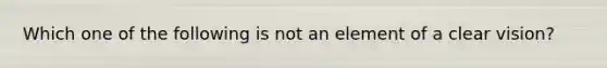 Which one of the following is not an element of a clear vision?