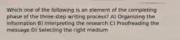 Which one of the following is an element of the completing phase of the three-step writing process? A) Organizing the information B) Interpreting the research C) Proofreading the message D) Selecting the right medium