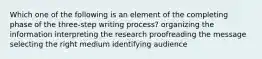 Which one of the following is an element of the completing phase of the three-step writing process? organizing the information interpreting the research proofreading the message selecting the right medium identifying audience