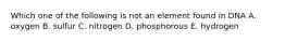 Which one of the following is not an element found in DNA A. oxygen B. sulfur C. nitrogen D. phosphorous E. hydrogen