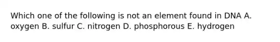 Which one of the following is not an element found in DNA A. oxygen B. sulfur C. nitrogen D. phosphorous E. hydrogen