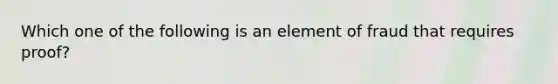 Which one of the following is an element of fraud that requires proof?