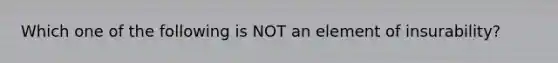 Which one of the following is NOT an element of insurability?