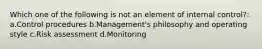 Which one of the following is not an element of internal control?: a.Control procedures b.Management's philosophy and operating style c.Risk assessment d.Monitoring