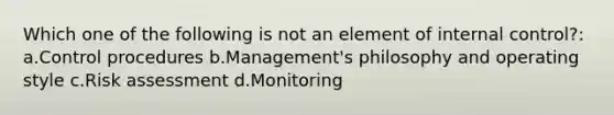 Which one of the following is not an element of internal control?: a.Control procedures b.Management's philosophy and operating style c.Risk assessment d.Monitoring