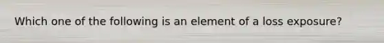 Which one of the following is an element of a loss exposure?