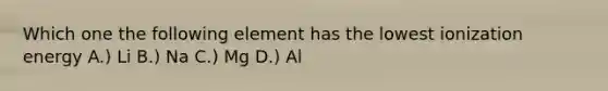 Which one the following element has the lowest ionization energy A.) Li B.) Na C.) Mg D.) Al