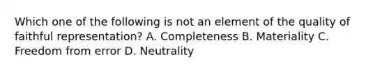 Which one of the following is not an element of the quality of faithful​ representation? A. Completeness B. Materiality C. Freedom from error D. Neutrality