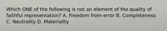 Which ONE of the following is not an element of the quality of faithful​ representation? A. Freedom from error B. Completeness C. Neutrality D. Materiality