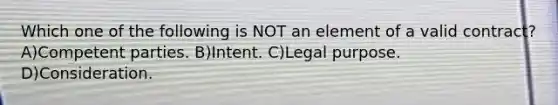 Which one of the following is NOT an element of a valid contract? A)Competent parties. B)Intent. C)Legal purpose. D)Consideration.