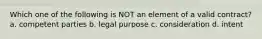Which one of the following is NOT an element of a valid contract? a. competent parties b. legal purpose c. consideration d. intent
