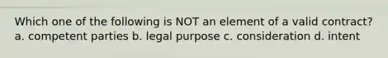 Which one of the following is NOT an element of a valid contract? a. competent parties b. legal purpose c. consideration d. intent