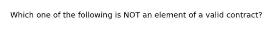 Which one of the following is NOT an element of a valid contract?