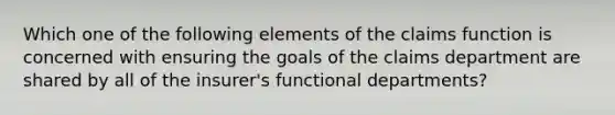 Which one of the following elements of the claims function is concerned with ensuring the goals of the claims department are shared by all of the insurer's functional departments?