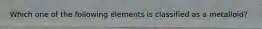 Which one of the following elements is classified as a metalloid?