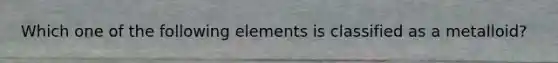 Which one of the following elements is classified as a metalloid?