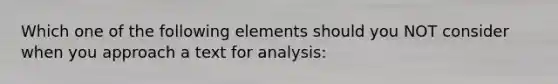 Which one of the following elements should you NOT consider when you approach a text for analysis: