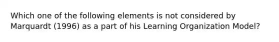 Which one of the following elements is not considered by Marquardt (1996) as a part of his Learning Organization Model?