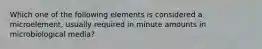 Which one of the following elements is considered a microelement, usually required in minute amounts in microbiological media?