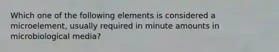 Which one of the following elements is considered a microelement, usually required in minute amounts in microbiological media?