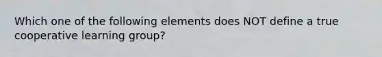 Which one of the following elements does NOT define a true cooperative learning group?