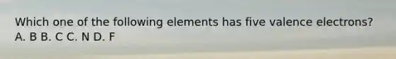 Which one of the following elements has five valence electrons? A. B B. C C. N D. F