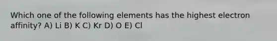 Which one of the following elements has the highest electron affinity? A) Li B) K C) Kr D) O E) Cl