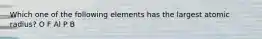 Which one of the following elements has the largest atomic radius? O F Al P B