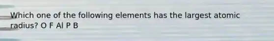 Which one of the following elements has the largest atomic radius? O F Al P B