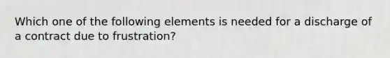 Which one of the following elements is needed for a discharge of a contract due to frustration?