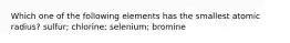 Which one of the following elements has the smallest atomic radius? sulfur; chlorine; selenium; bromine