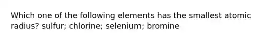 Which one of the following elements has the smallest atomic radius? sulfur; chlorine; selenium; bromine