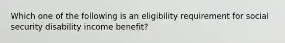 Which one of the following is an eligibility requirement for social security disability income benefit?