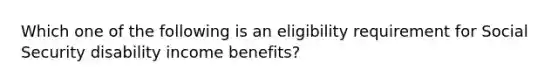 Which one of the following is an eligibility requirement for Social Security disability income benefits?