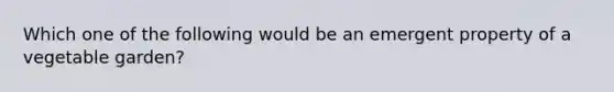 Which one of the following would be an emergent property of a vegetable garden?