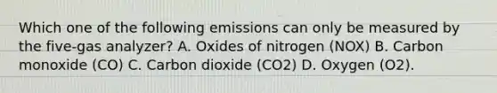 Which one of the following emissions can only be measured by the five-gas analyzer? A. Oxides of nitrogen (NOX) B. Carbon monoxide (CO) C. Carbon dioxide (CO2) D. Oxygen (O2).