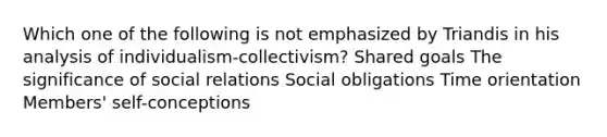 Which one of the following is not emphasized by Triandis in his analysis of individualism-collectivism? Shared goals The significance of social relations Social obligations Time orientation Members' self-conceptions