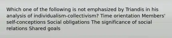 Which one of the following is not emphasized by Triandis in his analysis of individualism-collectivism? Time orientation Members' self-conceptions Social obligations The significance of social relations Shared goals