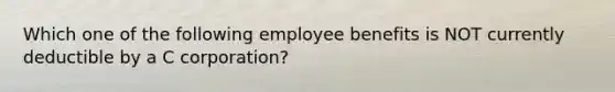 Which one of the following employee benefits is NOT currently deductible by a C corporation?