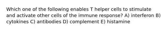 Which one of the following enables T helper cells to stimulate and activate other cells of the immune response? A) interferon B) cytokines C) antibodies D) complement E) histamine