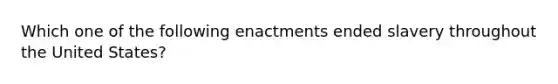 Which one of the following enactments ended slavery throughout the United States?