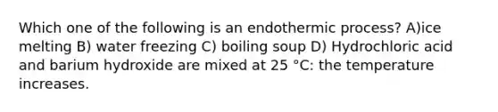 Which one of the following is an endothermic process? A)ice melting B) water freezing C) boiling soup D) Hydrochloric acid and barium hydroxide are mixed at 25 °C: the temperature increases.