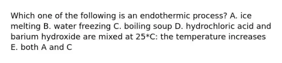 Which one of the following is an endothermic process? A. ice melting B. water freezing C. boiling soup D. hydrochloric acid and barium hydroxide are mixed at 25*C: the temperature increases E. both A and C